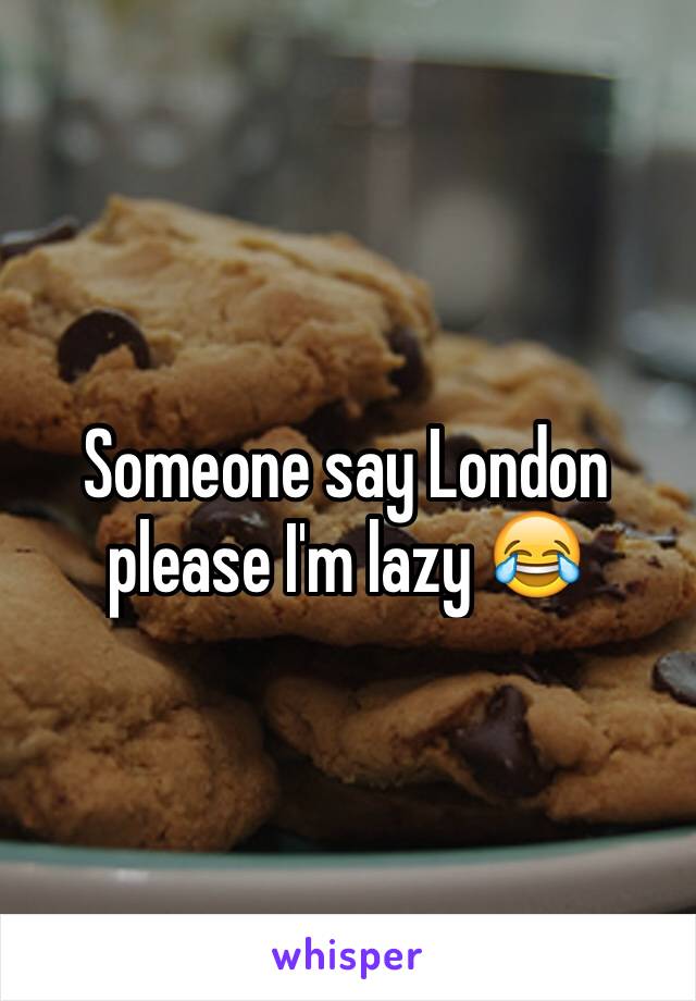 Someone say London please I'm lazy 😂