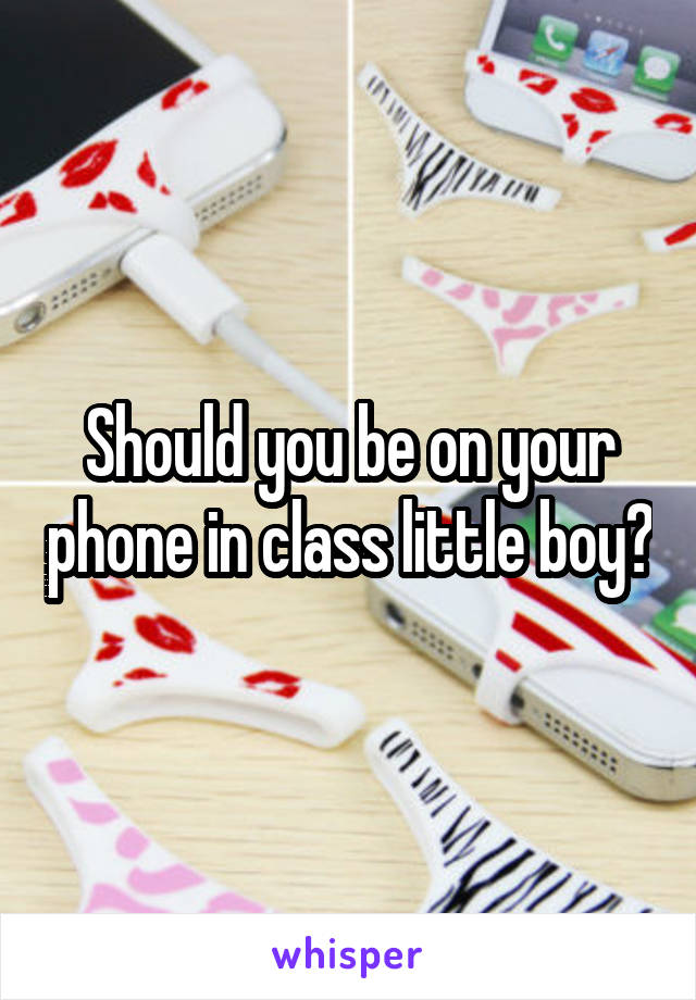 Should you be on your phone in class little boy?