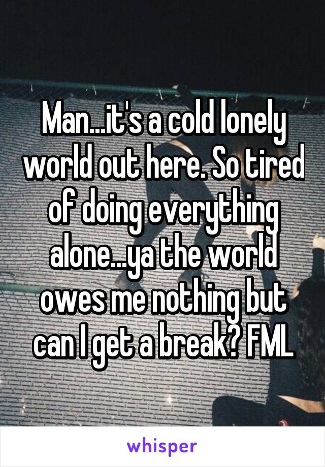 Man...it's a cold lonely world out here. So tired of doing everything alone...ya the world owes me nothing but can I get a break? FML