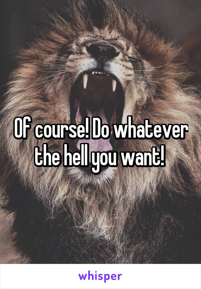 Of course! Do whatever the hell you want! 