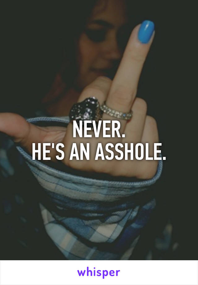 NEVER.
HE'S AN ASSHOLE.