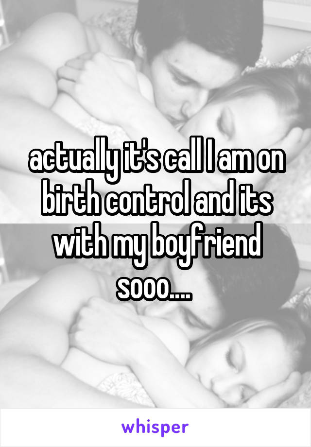 actually it's call I am on birth control and its with my boyfriend sooo.... 