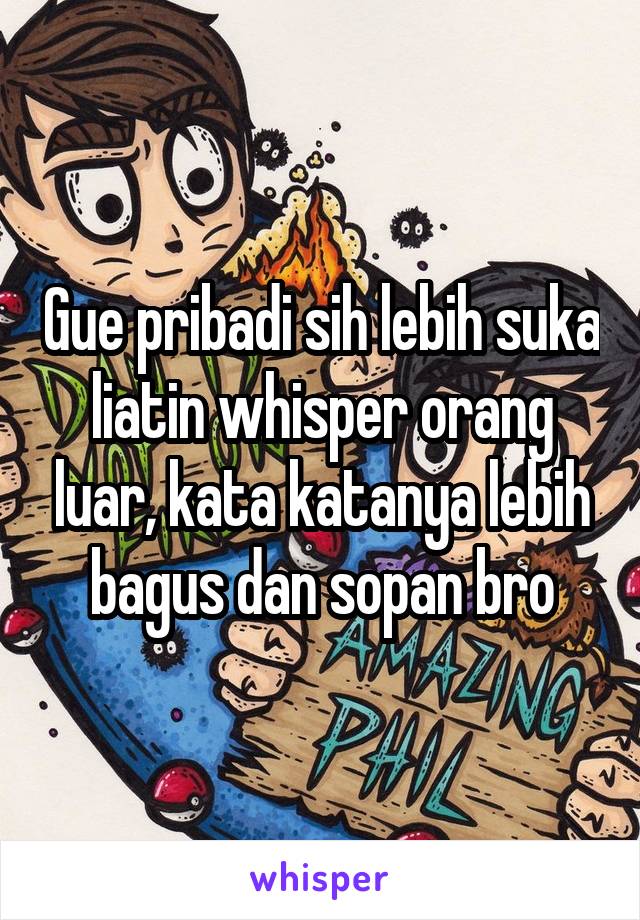 Gue pribadi sih lebih suka liatin whisper orang luar, kata katanya lebih bagus dan sopan bro