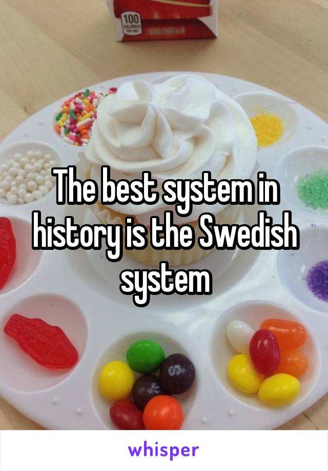 The best system in history is the Swedish system