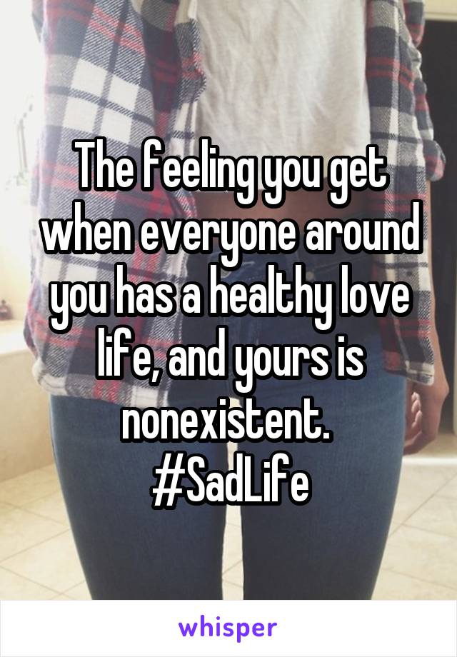 The feeling you get when everyone around you has a healthy love life, and yours is nonexistent. 
#SadLife