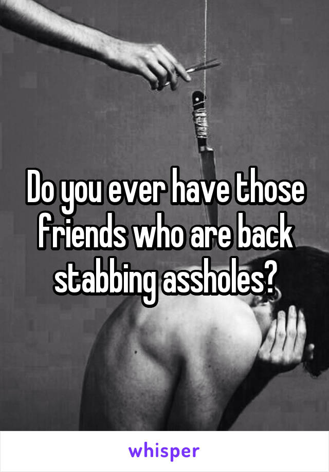 Do you ever have those friends who are back stabbing assholes?