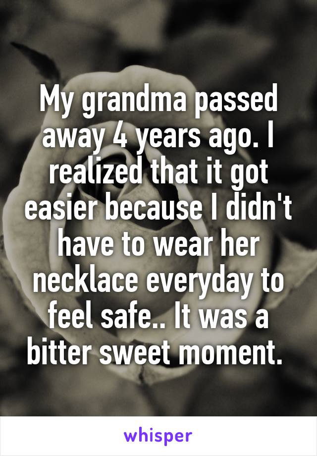 My grandma passed away 4 years ago. I realized that it got easier because I didn't have to wear her necklace everyday to feel safe.. It was a bitter sweet moment. 