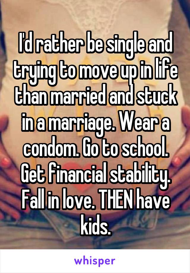 I'd rather be single and trying to move up in life than married and stuck in a marriage. Wear a condom. Go to school. Get financial stability. Fall in love. THEN have kids.