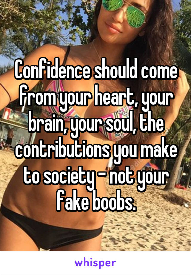 Confidence should come from your heart, your brain, your soul, the contributions you make to society - not your fake boobs.