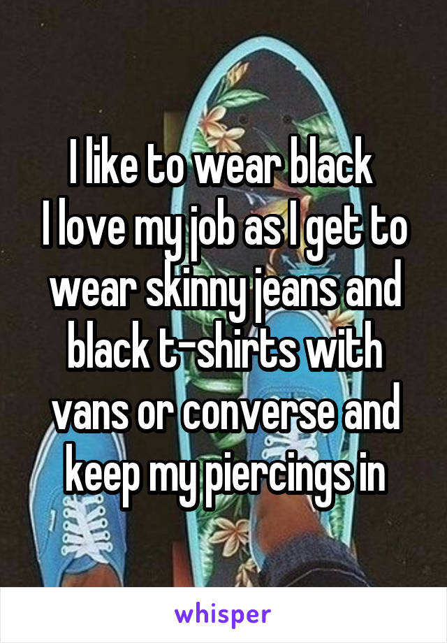 I like to wear black 
I love my job as I get to wear skinny jeans and black t-shirts with vans or converse and keep my piercings in