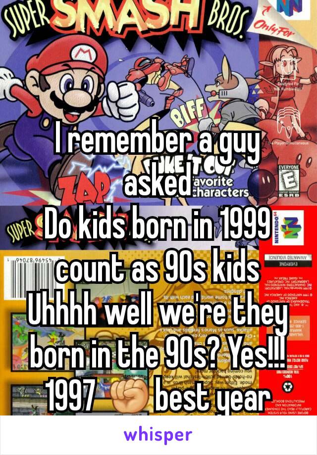 I remember a guy asked
Do kids born in 1999 count as 90s kids
Uhhhh well we're they born in the 90s? Yes!!!
1997 ✊best year