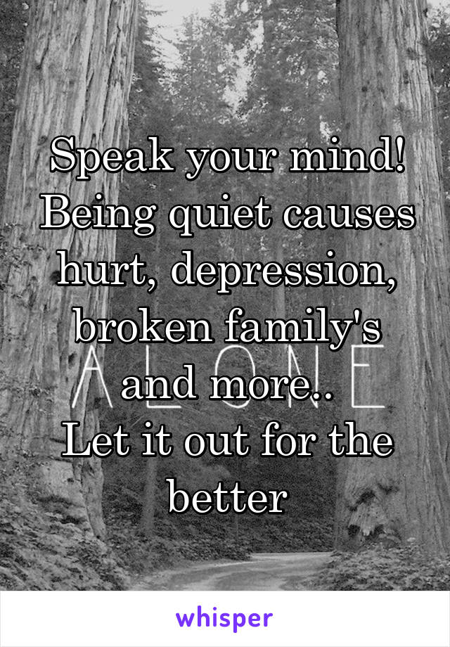 Speak your mind! Being quiet causes hurt, depression, broken family's and more..
Let it out for the better