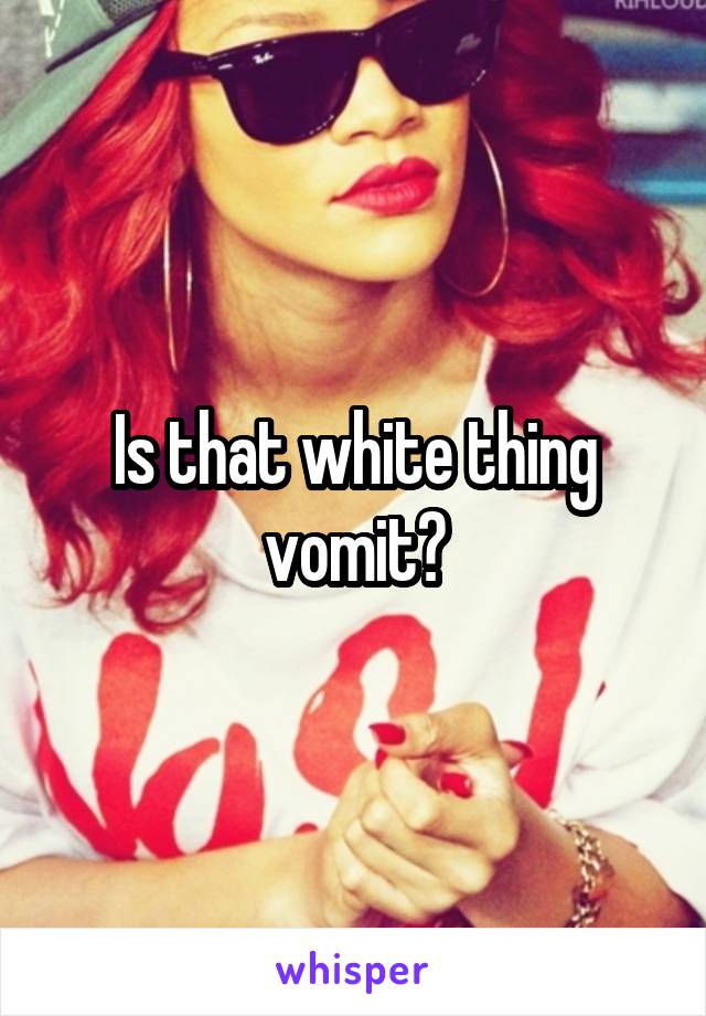 Is that white thing vomit?