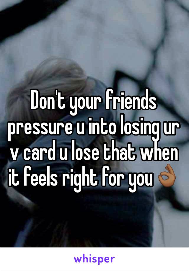 Don't your friends pressure u into losing ur v card u lose that when it feels right for you👌🏾