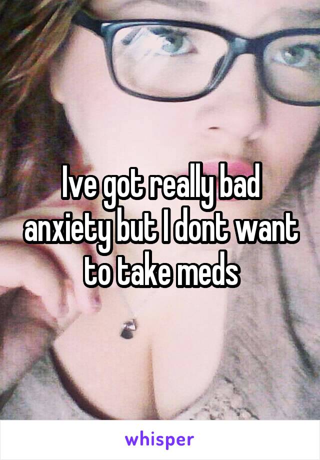 Ive got really bad anxiety but I dont want to take meds