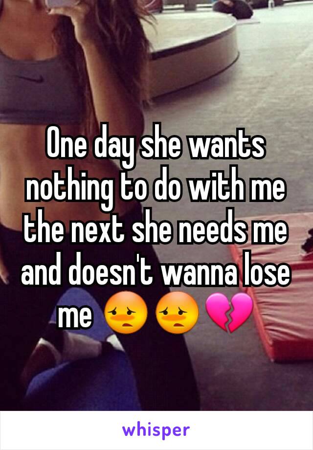 One day she wants nothing to do with me the next she needs me and doesn't wanna lose me 😳😳💔