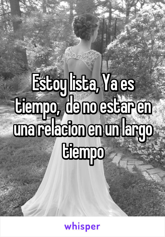 Estoy lista, Ya es tiempo,  de no estar en una relacion en un largo tiempo