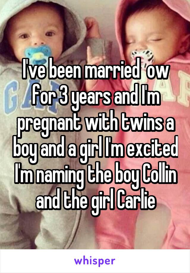 I've been married  ow for 3 years and I'm pregnant with twins a boy and a girl I'm excited I'm naming the boy Collin and the girl Carlie