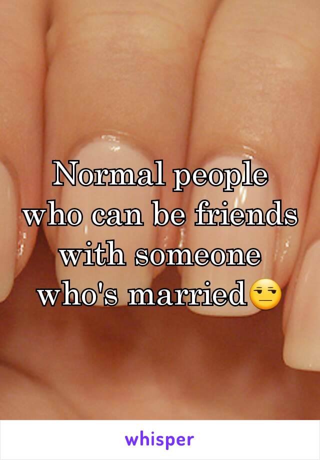 Normal people who can be friends with someone who's married😒