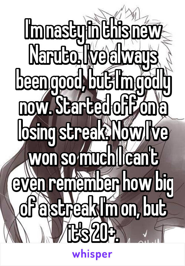 I'm nasty in this new Naruto. I've always been good, but I'm godly now. Started off on a losing streak. Now I've won so much I can't even remember how big of a streak I'm on, but it's 20+.