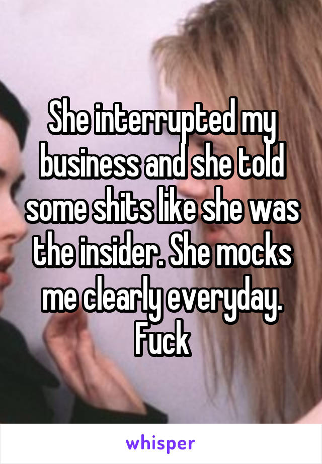 She interrupted my business and she told some shits like she was the insider. She mocks me clearly everyday. Fuck