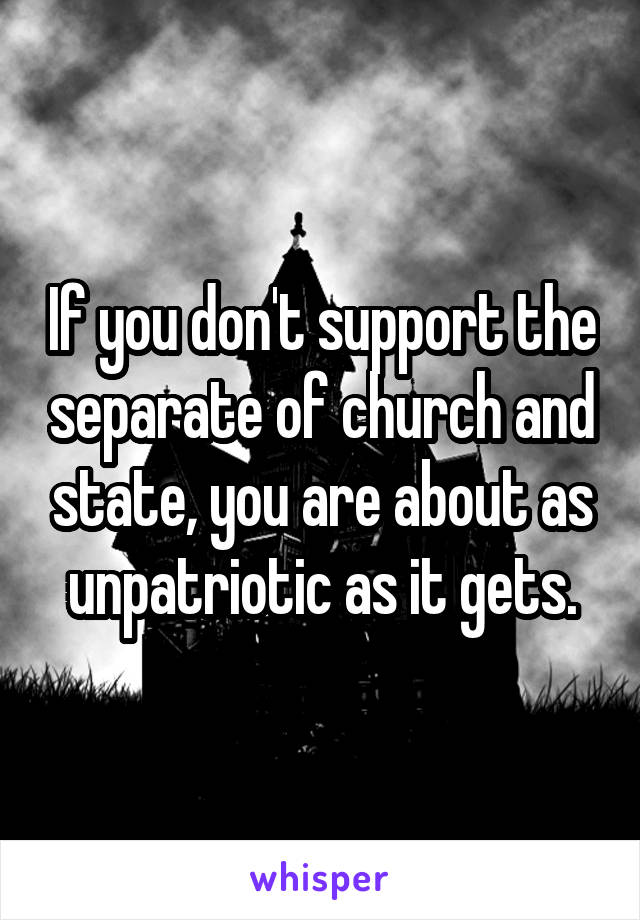 If you don't support the separate of church and state, you are about as unpatriotic as it gets.