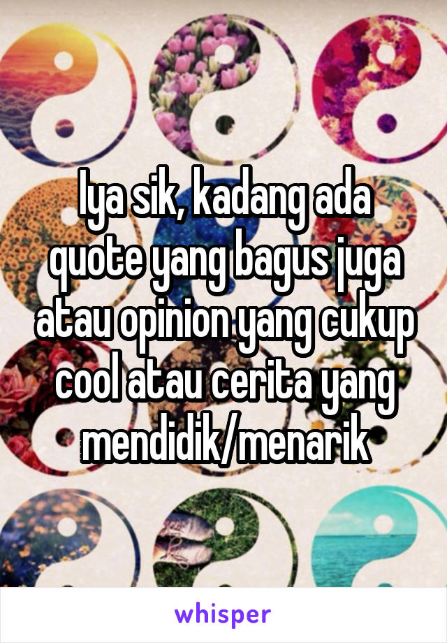 Iya sik, kadang ada quote yang bagus juga atau opinion yang cukup cool atau cerita yang mendidik/menarik