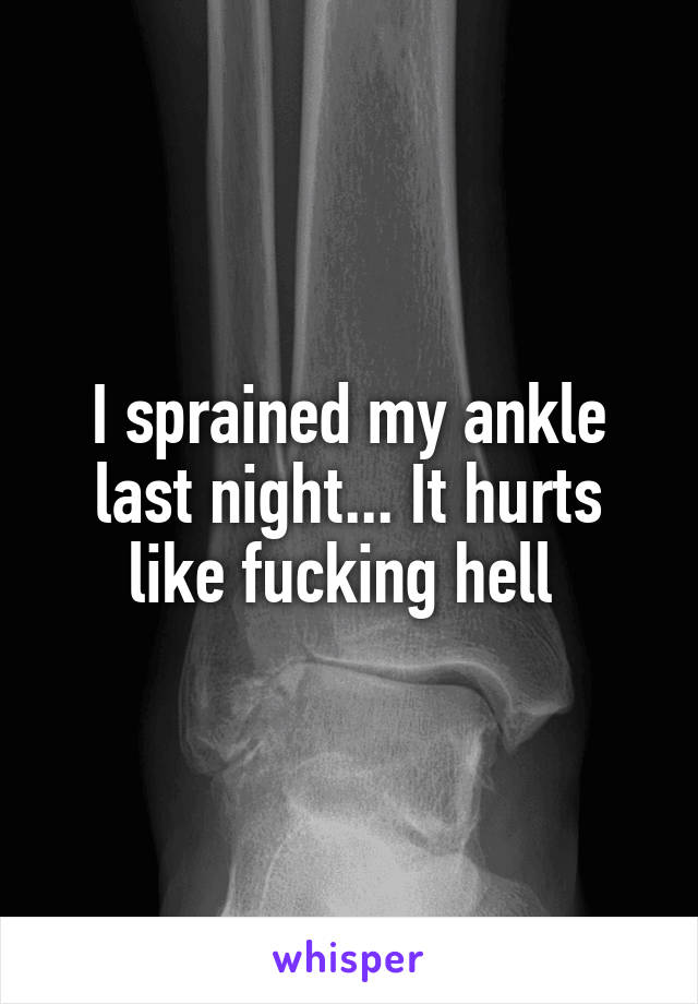 I sprained my ankle last night... It hurts like fucking hell 