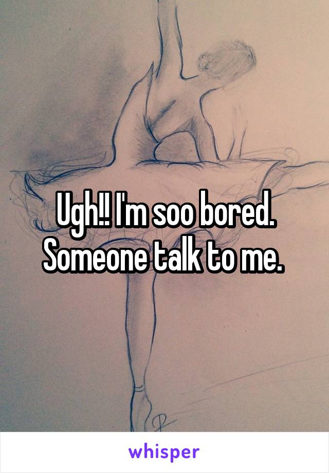 Ugh!! I'm soo bored. Someone talk to me. 