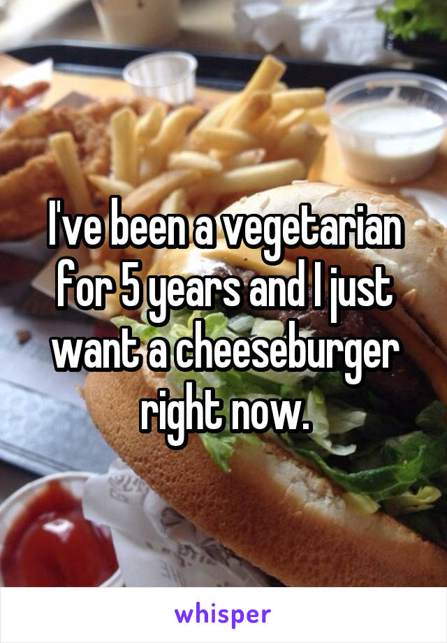 I've been a vegetarian for 5 years and I just want a cheeseburger right now.