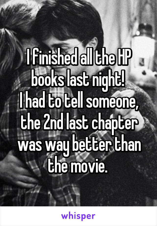 I finished all the HP books last night! 
I had to tell someone, the 2nd last chapter was way better than the movie. 