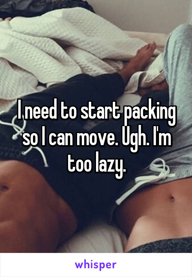 I need to start packing so I can move. Ugh. I'm too lazy.