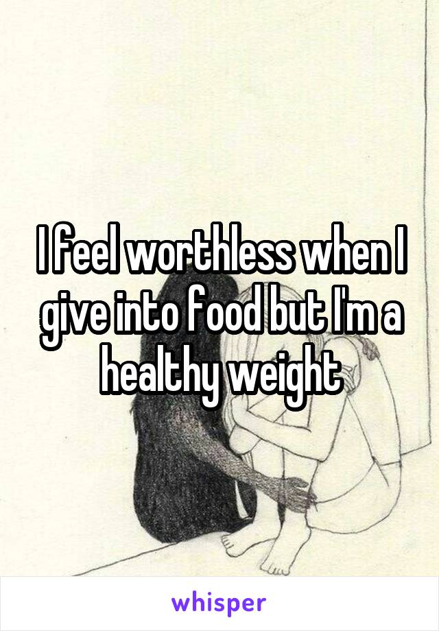 I feel worthless when I give into food but I'm a healthy weight