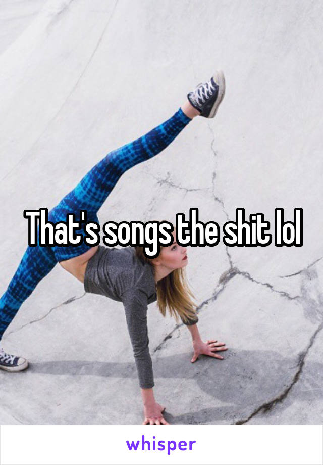 That's songs the shit lol