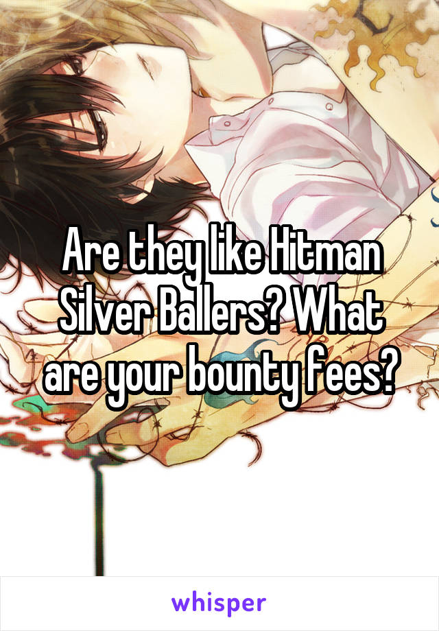 Are they like Hitman Silver Ballers? What are your bounty fees?