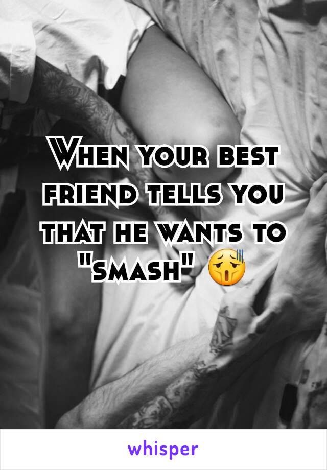 When your best friend tells you that he wants to "smash" 😫