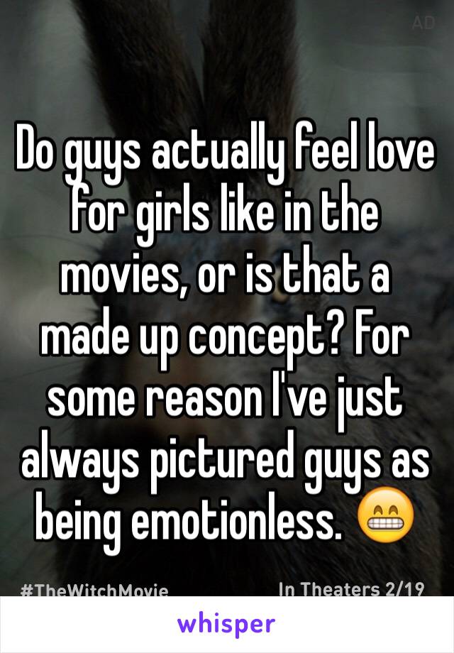 Do guys actually feel love for girls like in the movies, or is that a made up concept? For some reason I've just always pictured guys as being emotionless. 😁