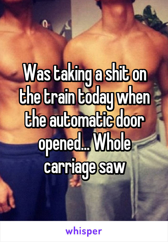 Was taking a shit on the train today when the automatic door opened... Whole carriage saw