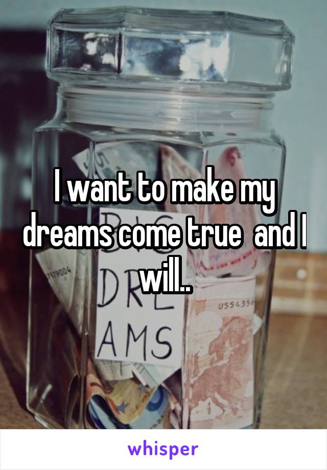 I want to make my dreams come true  and I will..