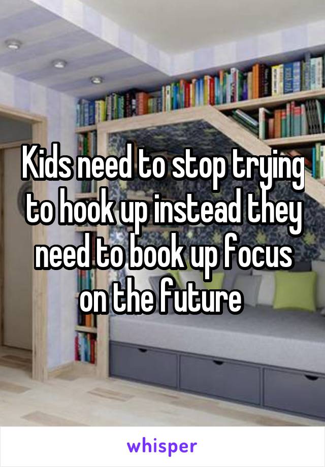 Kids need to stop trying to hook up instead they need to book up focus on the future 