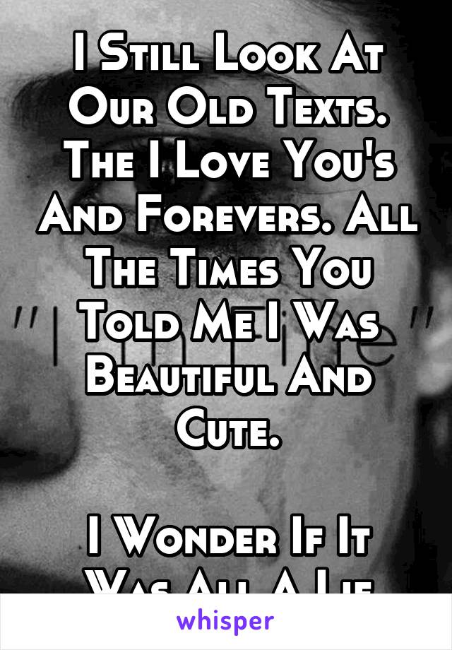 I Still Look At Our Old Texts. The I Love You's And Forevers. All The Times You Told Me I Was Beautiful And Cute.

I Wonder If It Was All A Lie