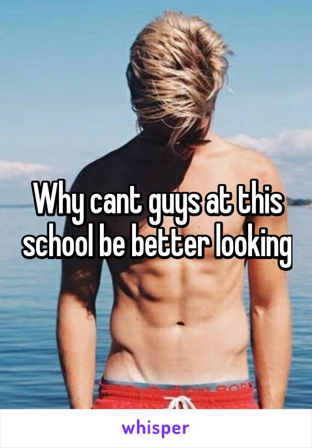 Why cant guys at this school be better looking