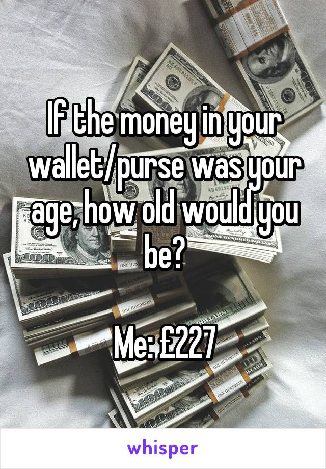 If the money in your wallet/purse was your age, how old would you be?

Me: £227