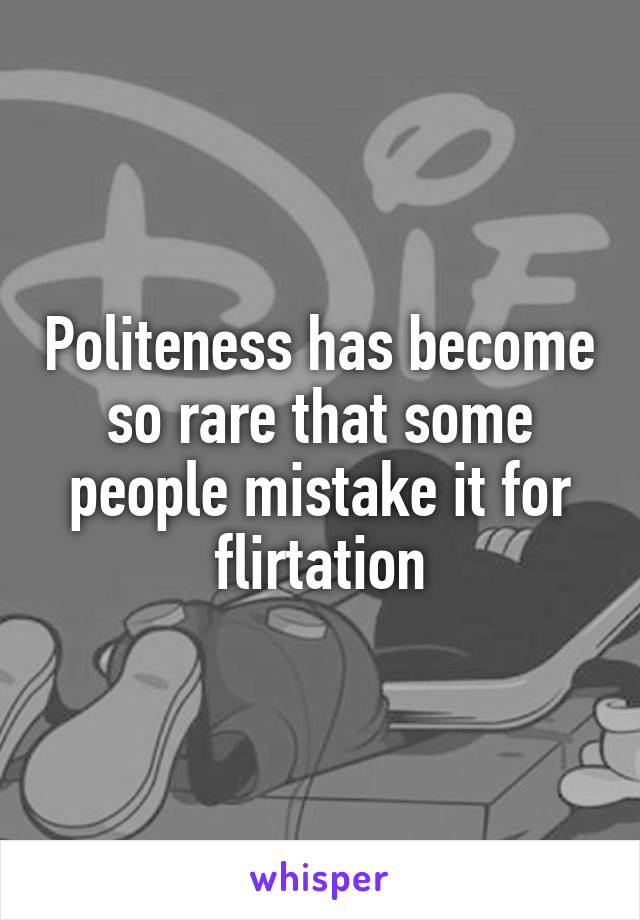 Politeness has become so rare that some people mistake it for flirtation