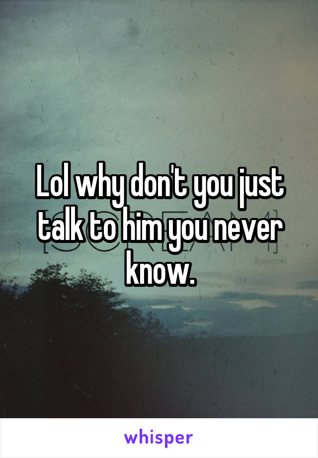 Lol why don't you just talk to him you never know.