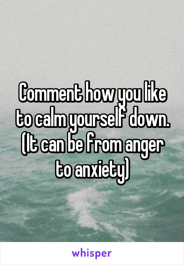 Comment how you like to calm yourself down. (It can be from anger to anxiety)