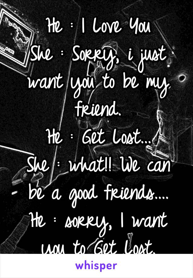 He : I Love You
She : Sorry, i just want you to be my friend.
He : Get Lost...
She : what!! We can be a good friends....
He : sorry, I want you to Get Lost.