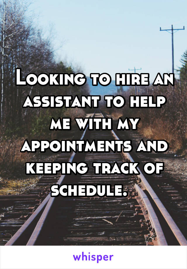 Looking to hire an assistant to help me with my appointments and keeping track of schedule.  