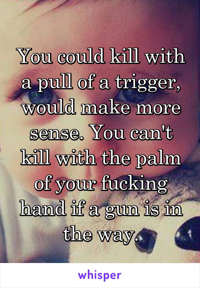 You could kill with a pull of a trigger, would make more sense. You can't kill with the palm of your fucking hand if a gun is in the way.