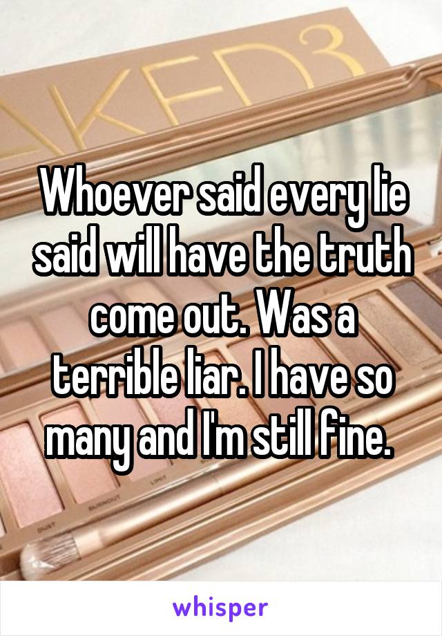 Whoever said every lie said will have the truth come out. Was a terrible liar. I have so many and I'm still fine. 